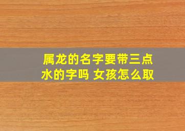 属龙的名字要带三点水的字吗 女孩怎么取